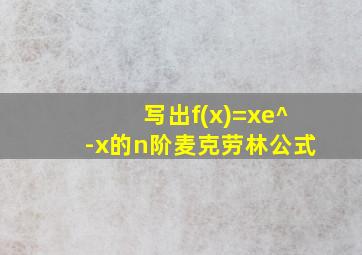 写出f(x)=xe^-x的n阶麦克劳林公式